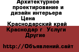 Архитектурное проектирование и дизайн интерьера › Цена ­ 1 200 - Краснодарский край, Краснодар г. Услуги » Другие   